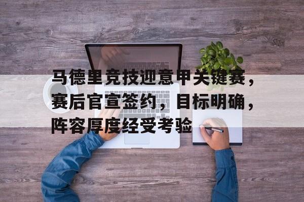 米兰体育官网-马德里竞技迎意甲关键赛，赛后官宣签约，目标明确，阵容厚度经受考验的简单介绍