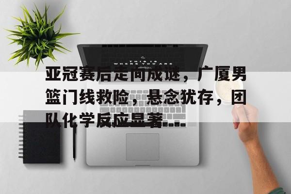 ac米兰-亚冠赛后走向成谜，广厦男篮门线救险，悬念犹存，团队化学反应显著的简单介绍